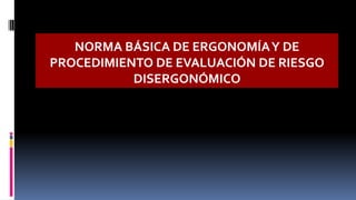 NORMA BÁSICA DE ERGONOMÍAY DE
PROCEDIMIENTO DE EVALUACIÓN DE RIESGO
DISERGONÓMICO
 