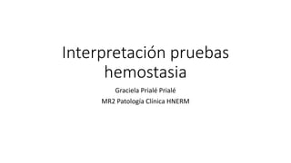 Interpretación pruebas
hemostasia
Graciela Prialé Prialé
MR2 Patología Clínica HNERM
 