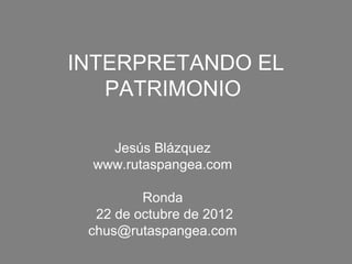 INTERPRETANDO EL
   PATRIMONIO

   Jesús Blázquez
 www.rutaspangea.com

         Ronda
  22 de octubre de 2012
 chus@rutaspangea.com
 