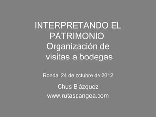 INTERPRETANDO EL
   PATRIMONIO
   Organización de
  visitas a bodegas

 Ronda, 24 de octubre de 2012

    Chus Blázquez
  www.rutaspangea.com
 