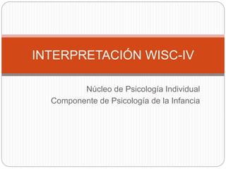 Núcleo de Psicología Individual
Componente de Psicología de la Infancia
INTERPRETACIÓN WISC-IV
 