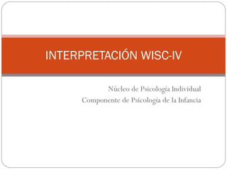 Núcleo de Psicología Individual Componente de Psicología de la Infancia INTERPRETACIÓN WISC-IV 
