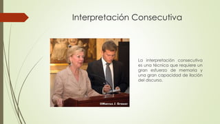 Interpretación Consecutiva 
La interpretación consecutiva 
es una técnica que requiere un 
gran esfuerzo de memoria y 
una gran capacidad de ilación 
del discurso. 
 
