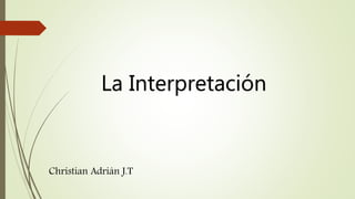 La Interpretación
Christian Adrián J.T
 
