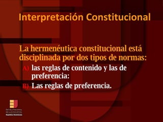 Interpretación Constitucional La hermenéutica constitucional está disciplinada por dos tipos de normas:   las reglas de contenido y las de preferencia: Las reglas de preferencia. 