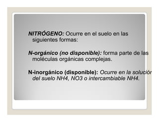 NITRÓGENO: Ocurre en el suelo en las
 siguientes f
  i i t formas:

N-orgánico (no disponible): forma parte de las
 molécu...