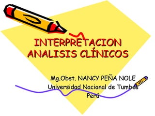 INTERPRETACION ANALISIS CLÍNICOS Mg.Obst. NANCY PEÑA NOLE Universidad Nacional de Tumbes Perú 