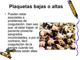 Plaquetas bajas o altas
• Pueden estar
asociadas a
problemas de
coagulación, bien sea
que -al estar bajas- el
paciente presente
sangrados
incontrolables, o por el
contrario, fácil
coagulación de la
sangre cuando las
plaquetas están altas
 