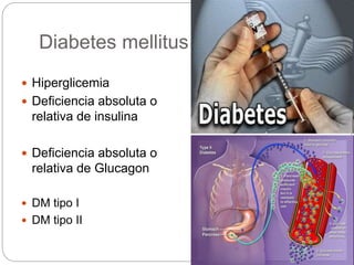 Diabetes mellitus
 Hiperglicemia
 Deficiencia absoluta o
relativa de insulina
 Deficiencia absoluta o
relativa de Glucagon
 DM tipo I
 DM tipo II
 