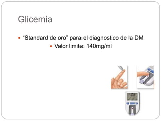 Glicemia
 “Standard de oro” para el diagnostico de la DM
 Valor limite: 140mg/ml
 