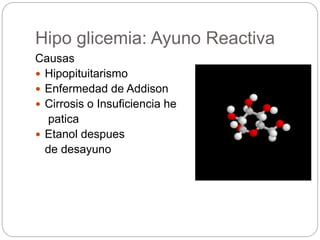Hipo glicemia: Ayuno Reactiva
Causas
 Hipopituitarismo
 Enfermedad de Addison
 Cirrosis o Insuficiencia he
patica
 Etanol despues
de desayuno
 