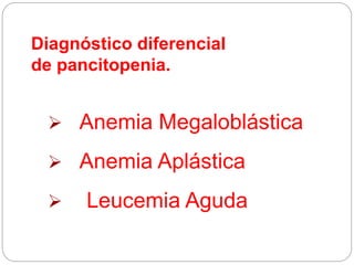 Diagnóstico diferencial
de pancitopenia.
 Anemia Megaloblástica
 Anemia Aplástica
 Leucemia Aguda
 