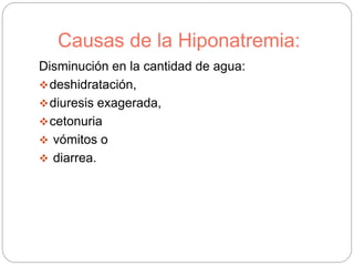 Causas de la Hiponatremia:
Disminución en la cantidad de agua:
deshidratación,
diuresis exagerada,
cetonuria
 vómitos o
 diarrea.
 
