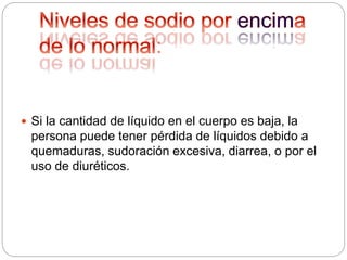 :
 Si la cantidad de líquido en el cuerpo es baja, la
persona puede tener pérdida de líquidos debido a
quemaduras, sudoración excesiva, diarrea, o por el
uso de diuréticos.
 