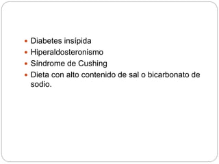  Diabetes insípida
 Hiperaldosteronismo
 Síndrome de Cushing
 Dieta con alto contenido de sal o bicarbonato de
sodio.
 