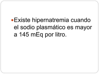 Existe hipernatremia cuando
el sodio plasmático es mayor
a 145 mEq por litro.
 