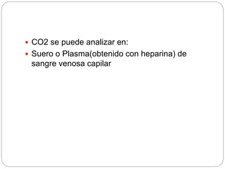  CO2 se puede analizar en:
 Suero o Plasma(obtenido con heparina) de
sangre venosa capilar
 