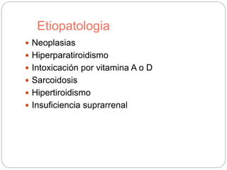 Etiopatologia
 Neoplasias
 Hiperparatiroidismo
 Intoxicación por vitamina A o D
 Sarcoidosis
 Hipertiroidismo
 Insuficiencia suprarrenal
 