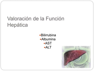 Valoración de la Función
Hepática
Bilirrubina
Albumina
AST
ALT
 