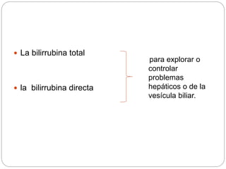 para explorar o
controlar
problemas
hepáticos o de la
vesícula biliar.
 La bilirrubina total
 la bilirrubina directa
 
