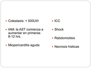  Colestasis: < 500UI/I
 IAM: la AST comienza a
aumentar en primeras
8-12 hrs.
 Miopericarditis aguda
 ICC
 Shock
 Rabdomiolisis
 Necrosis histicas
 