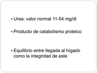  Urea: valor normal 11-54 mg/dl
 Producto de catabolismo proteico
 Equilibrio entre llegada al hígado
como la integridad de este
 