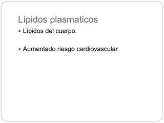 Lípidos plasmaticos
 Lípidos del cuerpo.
 Aumentado riesgo cardiovascular
 