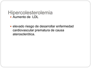 Hipercolesterolemia
 Aumento de LDL
 elevado riesgo de desarrollar enfermedad
cardiovascular prematura de causa
aterosclerótica.
 