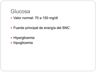 Glucosa
 Valor normal: 70 a 150 mg/dl
 Fuente principal de energía del SNC
 Hiperglicemia
 hipoglicemia
 