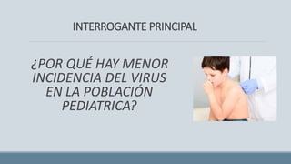 INTERROGANTE PRINCIPAL
¿POR QUÉ HAY MENOR
INCIDENCIA DEL VIRUS
EN LA POBLACIÓN
PEDIATRICA?
 