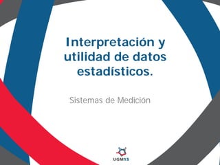 Interpretación y
utilidad de datos
estadísticos.
Sistemas de Medición
 