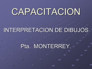 CAPACITACION
INTERPRETACION DE DIBUJOS
Pta. MONTERREY.
 