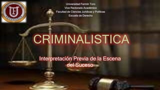 Interpretación Previa de la Escena
del Suceso
Universidad Fermín Toro
Vice Rectorado Académico
Facultad de Ciencias Jurídicas y Políticas
Escuela de Derecho
CRIMINALISTICA
 