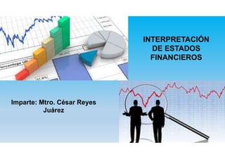 INTERPRETACIÓN
DE ESTADOS
FINANCIEROS
Imparte: Mtro. César Reyes
Juárez
 