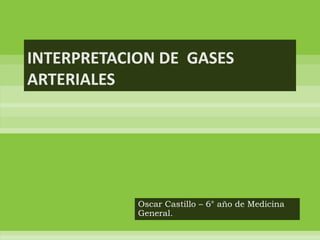 INTERPRETACION DE  GASES ARTERIALES Oscar Castillo – 6° año de Medicina General.  