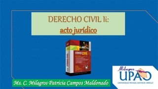 DERECHO CIVIL Ii:
acto jurídico
Ms. C. Milagros Patricia Campos Maldonado
 