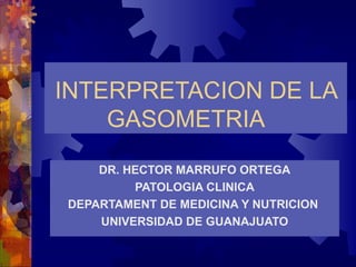 INTERPRETACION DE LA GASOMETRIA DR. HECTOR MARRUFO ORTEGA PATOLOGIA CLINICA DEPARTAMENT DE MEDICINA Y NUTRICION  UNIVERSIDAD DE GUANAJUATO 