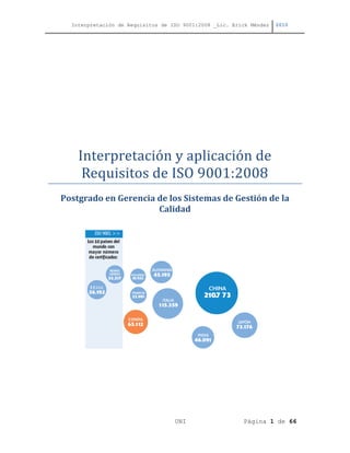 Interpretación de Requisitos de ISO 9001:2008 _Lic. Erick Méndez   2010




    Interpretación y aplicación de
     Requisitos de ISO 9001:2008
Postgrado en Gerencia de los Sistemas de Gestión de la
                      Calidad




                                   UNI                   Página 1 de 66
 