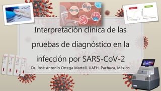 Interpretación clínica de las
pruebas de diagnóstico en la
infección por SARS-CoV-2
Dr. José Antonio Ortega Martell. UAEH, Pachuca, México
 