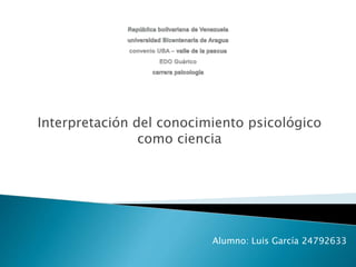 Interpretación del conocimiento psicológico
como ciencia
Alumno: Luis García 24792633
 