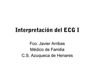 Interpretación del ECG I
Fco. Javier Arribas
Médico de Familia
C.S. Azuqueca de Henares
 