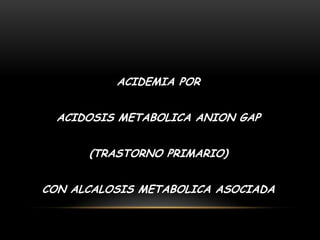 ACIDEMIA POR
ACIDOSIS METABOLICA ANION GAP
(TRASTORNO PRIMARIO)
CON ALCALOSIS METABOLICA ASOCIADA
 