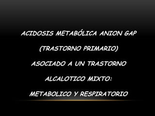 ACIDOSIS METABÓLICA ANION GAP
(TRASTORNO PRIMARIO)
ASOCIADO A UN TRASTORNO
ALCALOTICO MIXTO:
METABOLICO Y RESPIRATORIO
 