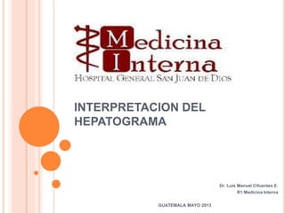 INTERPRETACION DEL
HEPATOGRAMA
Dr. Luis Manuel Cifuentes E.
R1 Medicina Interna
GUATEMALA MAYO 2013
 