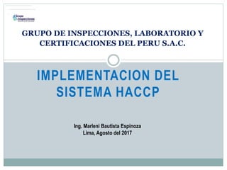 IMPLEMENTACION DEL
SISTEMA HACCP
GRUPO DE INSPECCIONES, LABORATORIO Y
CERTIFICACIONES DEL PERU S.A.C.
Ing. Marleni Bautista Espinoza
Lima, Agosto del 2017
 