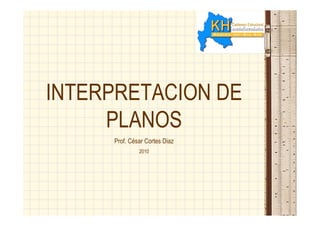 INTERPRETACION DE
PLANOS
Prof. César Cortes Diaz
2010
 