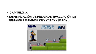 • CAPÍTULO IX
• IDENTIFICACIÓN DE PELIGROS, EVALUACIÓN DE
RIESGOS Y MEDIDAS DE CONTROL (IPERC)
 