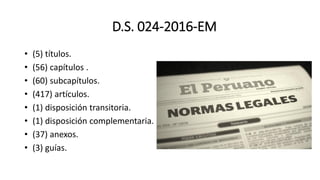 D.S. 024-2016-EM
• (5) títulos.
• (56) capítulos .
• (60) subcapítulos.
• (417) artículos.
• (1) disposición transitoria.
• (1) disposición complementaria.
• (37) anexos.
• (3) guías.
 