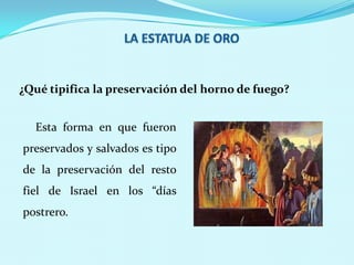 ¿Qué tipifica la preservación del horno de fuego?
Esta forma en que fueron
preservados y salvados es tipo
de la preservación del resto

fiel de Israel en los “días
postrero.

 