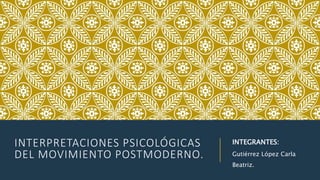INTERPRETACIONES PSICOLÓGICAS
DEL MOVIMIENTO POSTMODERNO.
INTEGRANTES:
Gutiérrez López Carla
Beatriz.
 